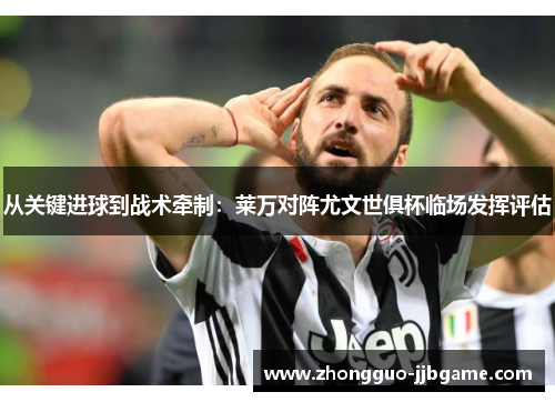 从关键进球到战术牵制:莱万对阵尤文世俱杯临场发挥评估 从关键进球到战术牵制:莱万对阵尤文世俱杯临场发挥评估