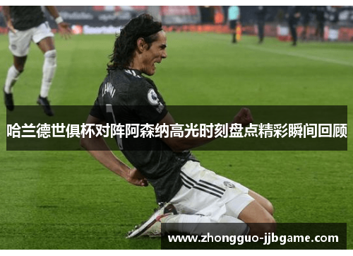 哈兰德世俱杯对阵阿森纳高光时刻盘点精彩瞬间回顾 哈兰德世俱杯对阵阿森纳高光时刻盘点精彩瞬间回顾