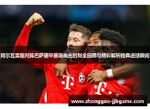 阿尔瓦雷斯对阵巴萨德甲赛场高光时刻全回顾与精彩解析经典进球瞬间 阿尔瓦雷斯对阵巴萨德甲赛场高光时刻全回顾与精彩解析经典进球瞬间
