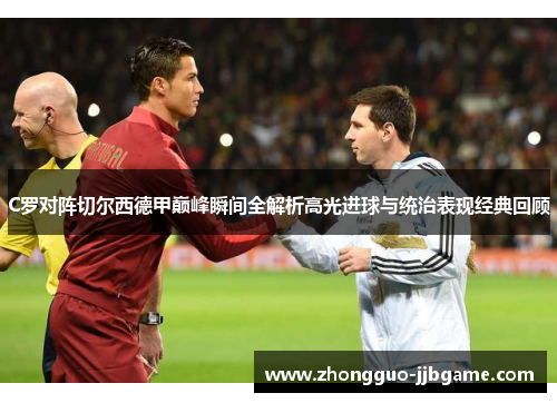 C罗对阵切尔西德甲巅峰瞬间全解析高光进球与统治表现经典回顾