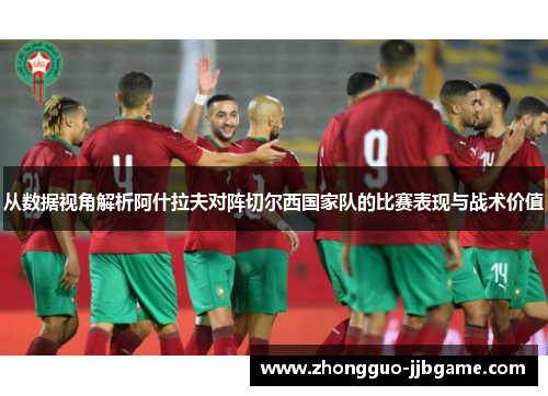 从数据视角解析阿什拉夫对阵切尔西国家队的比赛表现与战术价值 从数据视角解析阿什拉夫对阵切尔西国家队的比赛表现与战术价值