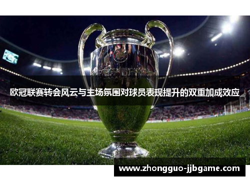 欧冠联赛转会风云与主场氛围对球员表现提升的双重加成效应 欧冠联赛转会风云与主场氛围对球员表现提升的双重加成效应