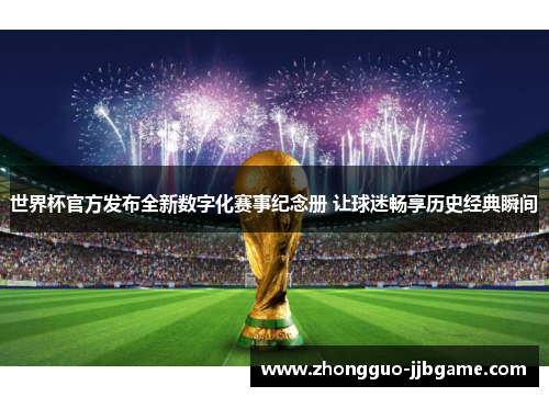 世界杯官方发布全新数字化赛事纪念册 让球迷畅享历史经典瞬间 世界杯官方发布全新数字化赛事纪念册 让球迷畅享历史经典瞬间