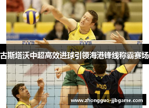 古斯塔沃中超高效进球引领海港锋线称霸赛场 古斯塔沃中超高效进球引领海港锋线称霸赛场