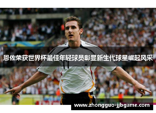 恩佐荣获世界杯最佳年轻球员彰显新生代球星崛起风采 恩佐荣获世界杯最佳年轻球员彰显新生代球星崛起风采
