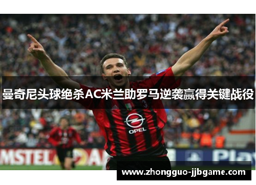 曼奇尼头球绝杀AC米兰助罗马逆袭赢得关键战役 曼奇尼头球绝杀AC米兰助罗马逆袭赢得关键战役