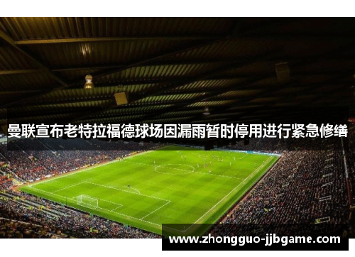 曼联宣布老特拉福德球场因漏雨暂时停用进行紧急修缮