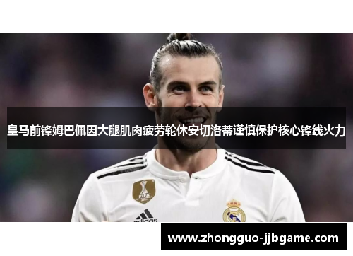 皇马前锋姆巴佩因大腿肌肉疲劳轮休安切洛蒂谨慎保护核心锋线火力