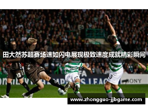 田大然苏超赛场速如闪电展现极致速度成就精彩瞬间 田大然苏超赛场速如闪电展现极致速度成就精彩瞬间