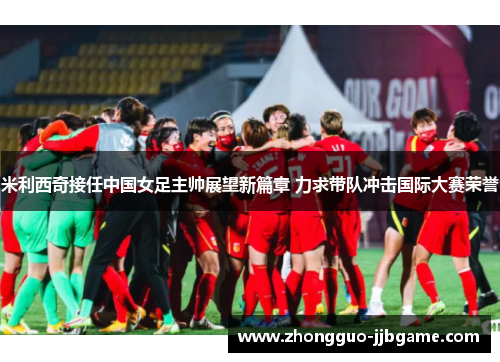 米利西奇接任中国女足主帅展望新篇章 力求带队冲击国际大赛荣誉