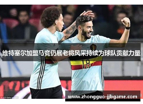 维特塞尔加盟马竞仍展老将风采持续为球队贡献力量