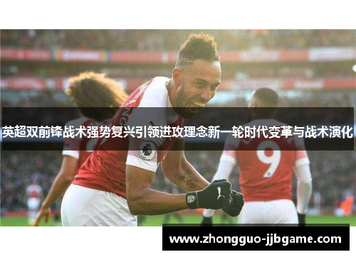 英超双前锋战术强势复兴引领进攻理念新一轮时代变革与战术演化 英超双前锋战术强势复兴引领进攻理念新一轮时代变革与战术演化