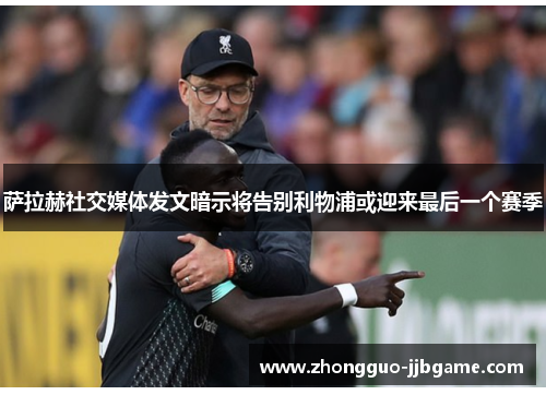 萨拉赫社交媒体发文暗示将告别利物浦或迎来最后一个赛季 萨拉赫社交媒体发文暗示将告别利物浦或迎来最后一个赛季