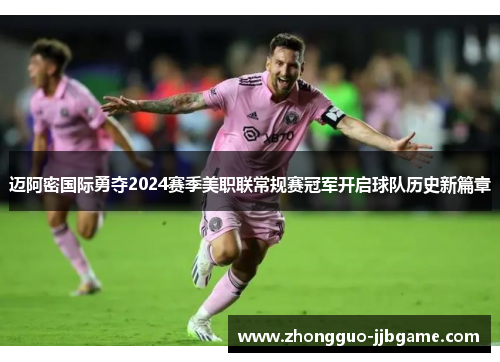 迈阿密国际勇夺2024赛季美职联常规赛冠军开启球队历史新篇章