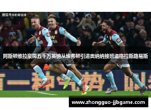 阿斯顿维拉豪掷五千万英镑从埃弗顿引进奥纳纳接班道格拉斯路易斯 阿斯顿维拉豪掷五千万英镑从埃弗顿引进奥纳纳接班道格拉斯路易斯