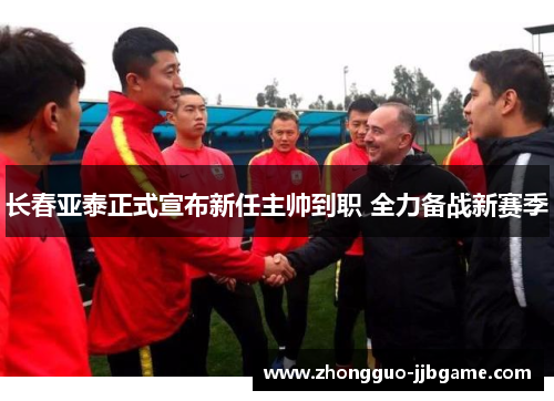 长春亚泰正式宣布新任主帅到职 全力备战新赛季 长春亚泰正式宣布新任主帅到职 全力备战新赛季