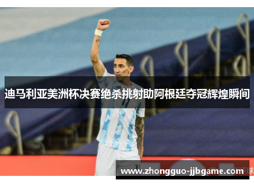 迪马利亚美洲杯决赛绝杀挑射助阿根廷夺冠辉煌瞬间 迪马利亚美洲杯决赛绝杀挑射助阿根廷夺冠辉煌瞬间