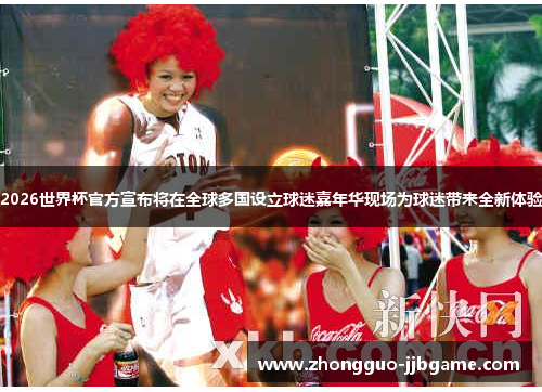 2026世界杯官方宣布将在全球多国设立球迷嘉年华现场为球迷带来全新体验