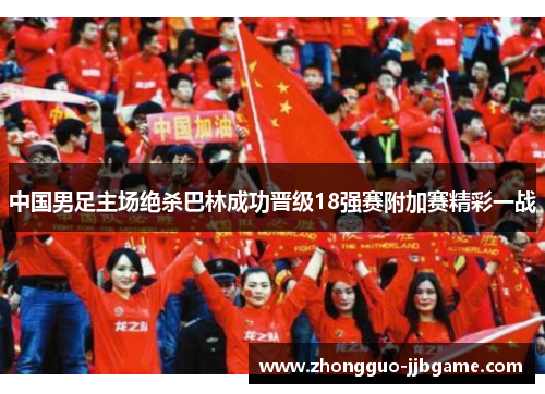 中国男足主场绝杀巴林成功晋级18强赛附加赛精彩一战